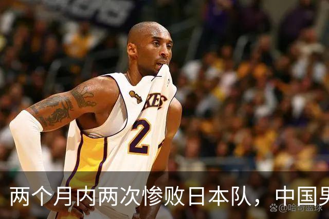 两个月内两次惨败日本队，中国男篮输掉的远不止20分